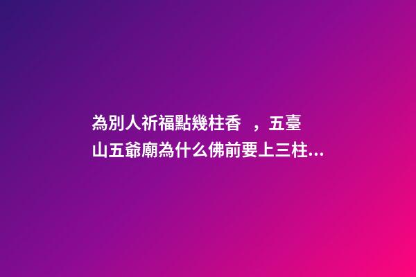 為別人祈福點幾柱香，五臺山五爺廟為什么佛前要上三柱香、磕三個頭